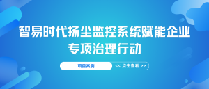 【項目案例】智易時代揚塵監控系統賦能企業專項治理行動